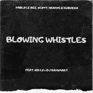 Pablo Le Bee, Scott & Nkanyezi Kubheka - Blowing Whistles ft Sir Lu & DJ Kaysmart